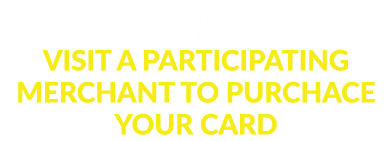 FIRST: VISIT A PARTICIPATING MERCHANT TO PURCHACE YOUR CARD